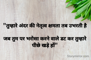 "तुम्हारे अंदर की नेतृत्व क्षमता तब उभरती है

जब तुम पर भरोसा करने वाले डट कर तुम्हारे पीछे खड़े हों"