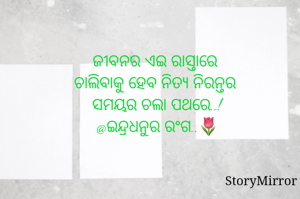 ଜୀବନର ଏଇ ରାସ୍ତାରେ 
ଚାଲିବାକୁ ହେବ ନିତ୍ୟ ନିରନ୍ତର 
ସମୟର ଚଲା ପଥରେ..!
@ଇନ୍ଦ୍ରଧନୁର ରଂଗ..🌷
