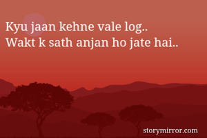 Kyu jaan kehne vale log.. 
Wakt k sath anjan ho jate hai.. 
