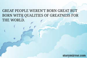 GREAT PEOPLE WEREN'T BORN GREAT BUT BORN WITH QUALITIES OF GREATNESS FOR THE WORLD. 