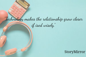 "Technology makes the relationship grow closer if ised wisely."