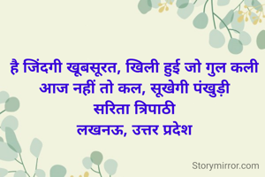 है जिंदगी खूबसूरत, खिली हुई जो गुल कली 
आज नहीं तो कल, सूखेगी पंखुड़ी 
सरिता त्रिपाठी 
लखनऊ, उत्तर प्रदेश 