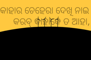 କାହାର ଚେହେରା ଦେଖି ନାଇ 
     କରବ୍ କାହାକେ ତ ଆହା,
     ଶଭେ ନିଜର ଫାଇଦା ଲାଗି 
ହେଶନ୍  ଦୁଇ ଦିନିଆ ଶାହା  । 
  ମିଛ ମାୟା ସଂସାର 
   କେହି   ନୁହେଁ କାହାର। ।
    
 ନାମ - ବିମଳ ଡ଼ନସନା
    ଗ୍ରାମ -ଭୈରୋପୁର , ବିଜେପୁର, ବରଗଡ଼