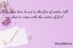 Lotus has been burnt in the fire of water, tell me what to wipe with the water of fire! 