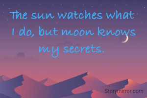 The sun watches what 
I do, but moon knows my secrets. 