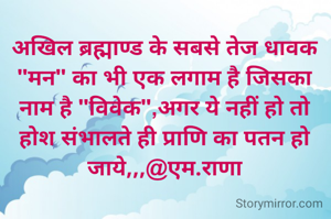 अखिल ब्रह्माण्ड के सबसे तेज धावक "मन" का भी एक लगाम है जिसका नाम है "विवेक",अगर ये नहीं हो तो होश संभालते ही प्राणि का पतन हो जाये,,,@एम.राणा