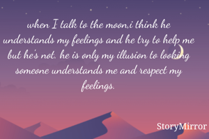 when I talk to the moon,i think he understands my feelings and he try to help me but he's not. he is only my illusion to looking someone understands me and respect my feelings.