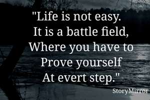 "Life is not easy.
   It is a battle field,
   Where you have to
   Prove yourself
   At evert step."