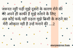 जरूरत नहीं पड़ी मुझे दूसरो के कारण रोने की
मेरे अपने ही काफी है मुझे रुलाने के लिए 
अब कोई फर्क नहीं पड़ता मुझे किसी के रूठने का
 मेरी ओकात नही है उन्हें मनाने की ....2 