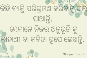 କିଛି ବ୍ୟକ୍ତି ପରିଭ୍ରମଣ କରିବାକୁ ଭଲ ପାଆନ୍ତି, 
ସେମାନେ ନିଜର ଅନୁଭୂତି କୁ କାହାଣୀ ବା କବିତା ରୂପେ ଲେଖନ୍ତି. 