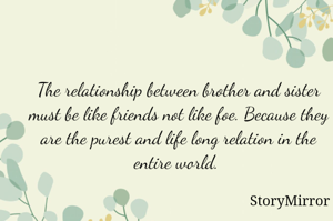 The relationship between brother and sister must be like friends not like foe. Because they are the purest relation in the entire world. 