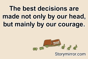 The best decisions are made not only by our head, but mainly by our courage.