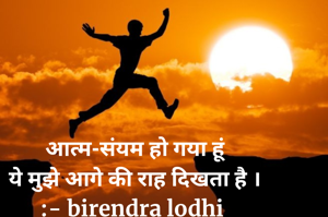आत्म-संयम हो गया हूं
ये मुझे आगे की राह दिखता है ।
:- birendra lodhi 