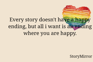 Every story doesn't have a happy ending, but all i want is an ending where you are happy.