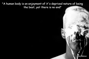 "A human body is an enjoyment of it's deprived nature of being the best, yet there is no end"