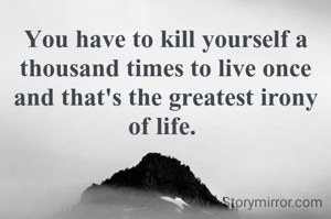 You have to kill yourself a thousand times to live once and that's the greatest irony of life. 