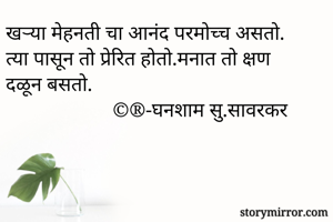 खऱ्या मेहनती चा आनंद परमोच्च असतो.
त्या पासून तो प्रेरित होतो.मनात तो क्षण दळून बसतो.
                     ©️®️-घनशाम सु.सावरकर