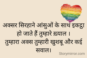 अक्सर सिरहाने आंसुओं के साथ इकट्ठा हो जाते हैं तुम्हारे ख़्याल ।
तुम्हारा अक्स तुम्हारी खुशबू और कई सवाल।