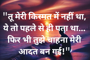 "तू मेरी किस्मत में नहीं था, ये तो पहले से ही पता था... फिर भी तुझे चाहना मेरी आदत बन गई!"