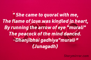 " She came to quoral with me,
The flame of love was kindled in heart,
By running the arrow of eye "murali" 
The peacock of the mind danced. 
-Dhanjibhai gadhiya"murali "
(Junagadh) 
