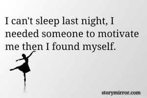 I can't sleep last night, I needed someone to motivate me then I found myself. 