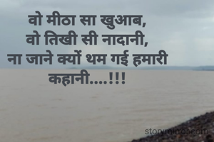 वो मीठा सा खुआब,
वो तिखी सी नादानी,
ना जाने क्यों थम गई हमारी कहानी....!!!