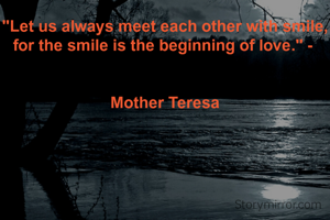 "Let us always meet each other with smile, for the smile is the beginning of love." - 


Mother Teresa