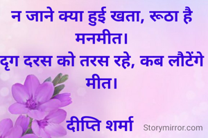 

न जाने क्या हुई खता, रूठा है मनमीत।
दृग दरस को तरस रहे, कब लौटेंगे मीत।

दीप्ति शर्मा 