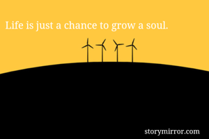 Life is just a chance to grow a soul.