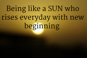 Being like a SUN who rises everyday with new beginning 