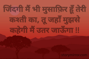 जिंदगी मैं भी मुसाफ़िर हूँ तेरी कश्ती का, तू जहाँ मुझसे कहेगी मैं उतर जाऊँगा !!