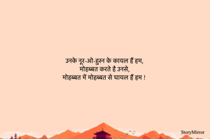 उनके नूर-ओ-हुस्न के कायल हैं हम,
मोहब्बत करते है उनसे,
मोहब्बत में मोहब्बत से घायल हैं हम !