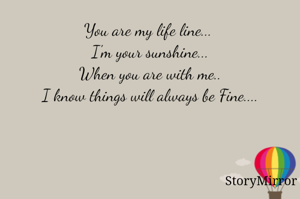 You are my life line... 
I'm your sunshine...
When you are with me..
I know things will always be Fine....