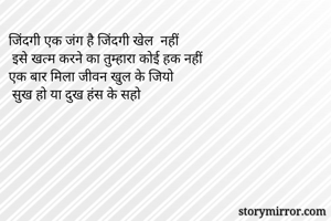 जिंदगी एक जंग है जिंदगी खेल  नहीं
 इसे खत्म करने का तुम्हारा कोई हक नहीं 
एक बार मिला जीवन खुल के जियो
 सुख हो या दुख हंस के सहो 
