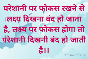 परेशानी पर फोकस रखने से लक्ष्य दिखना बंद हो जाता है, लक्ष्य पर फोकस होगा तो परेशानी दिखनी बंद हो जाती है।।