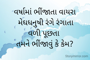 વર્ષામાં ભીંજાતા વાયરા
 મેઘધનુષી રંગે રંગાતા
વળી પૂછતા 
તમને ભીંજાવું કે કેમ?
