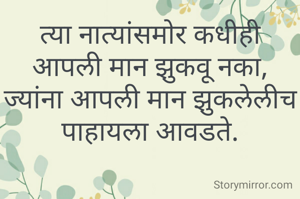 त्या नात्यांसमोर कधीही आपली मान झुकवू नका, ज्यांना आपली मान झुकलेलीच पाहायला आवडते.