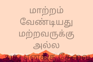 மாற்றம்
வேண்டியது
மற்றவருக்கு
அல்ல
அது எனக்கு தேவை