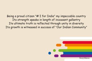 Being a proud citizen “# I for India” my impeccable country
Its strength speaks in length of incessant gallantry
Its ultimate truth is reflected through unity in diversity
Its growth is witnessed in success of “Our Indian Community”

