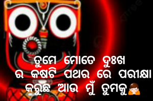 ତୁମେ ମୋତେ ଦୁଃଖ 
ର କଷଟି ପଥର ରେ ପରୀକ୍ଷା କରୁଛ ଆଉ ମୁଁ ତୁମକୁ🙏