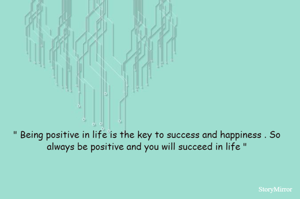 " Being positive in life is the key to success and happiness . So always be positive and you will succeed in life "