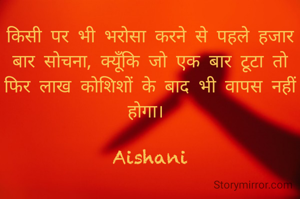 किसी पर भी भरोसा करने से पहले हजार बार सोचना, क्यूँकि जो एक बार टूटा तो फिर लाख कोशिशों के बाद भी वापस नहीं होगा। 

Aishani