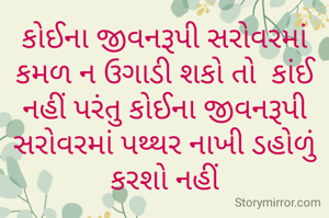 કોઈના જીવનરૂપી સરોવરમાં કમળ ન ઉગાડી શકો તો  કાંઈ નહીં પરંતુ કોઈના જીવનરૂપી સરોવરમાં પથ્થર નાખી ડહોળું કરશો નહીં