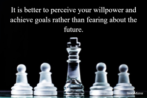 It is better to perceive your willpower and achieve goals rather than fearing about the future.
