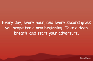 Every day, every hour, and every second gives you scope for a new beginning. Take a deep breath, and start your adventure.