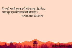मैं अपने चलते हुए कदमों को वापस मोड़ लेता,
अगर तुम एक बार रुकने को बोल देते ।
                           -Krishana Mishra
