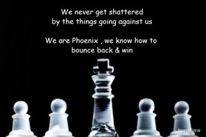 We never get shattered 
by the things going against us 

We are Phoenix , we know how to  
bounce back & win 