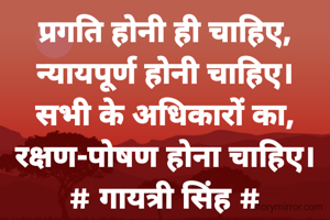 प्रगति होनी ही चाहिए,
न्यायपूर्ण होनी चाहिए।
सभी के अधिकारों का,
रक्षण-पोषण होना चाहिए।
# गायत्री सिंह #
