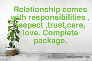 Relationship comes with responsibilities , respect ,trust,care, love. Complete package.