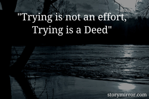 "Trying is not an effort,
Trying is a Deed"